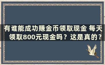 有谁能成功赚金币领取现金 每天领取800元现金吗？这是真的？